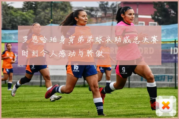 罗恩哈珀身穿弟弟球衣助威总决赛时刻令人感动与骄傲