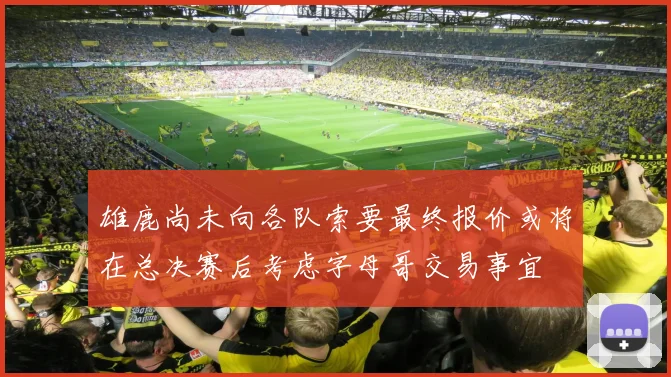 雄鹿尚未向各队索要最终报价或将在总决赛后考虑字母哥交易事宜
