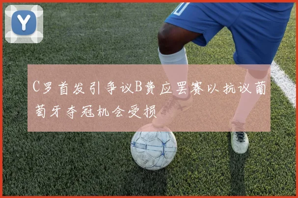 C罗首发引争议B费应罢赛以抗议葡萄牙夺冠机会受损