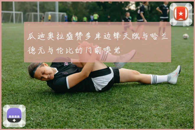 瓜迪奥拉盛赞多库边锋天赋与哈兰德无与伦比的门前嗅觉