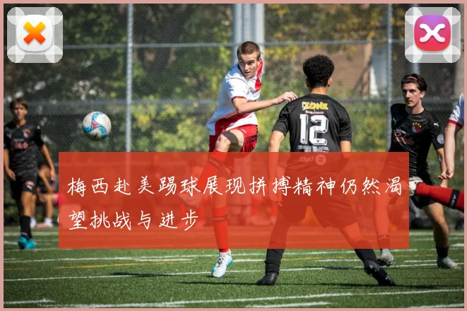 梅西赴美踢球展现拼搏精神仍然渴望挑战与进步
