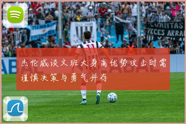 杰伦威谈文班大身高优势攻击时需谨慎决策与勇气并存
