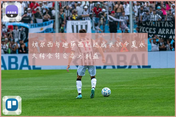 切尔西与迪萨西达达成共识今夏永久转会符合各方利益