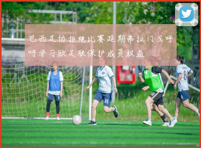巴西足协拒绝比赛延期弗拉门戈呼吁学习欧足联保护成员权益