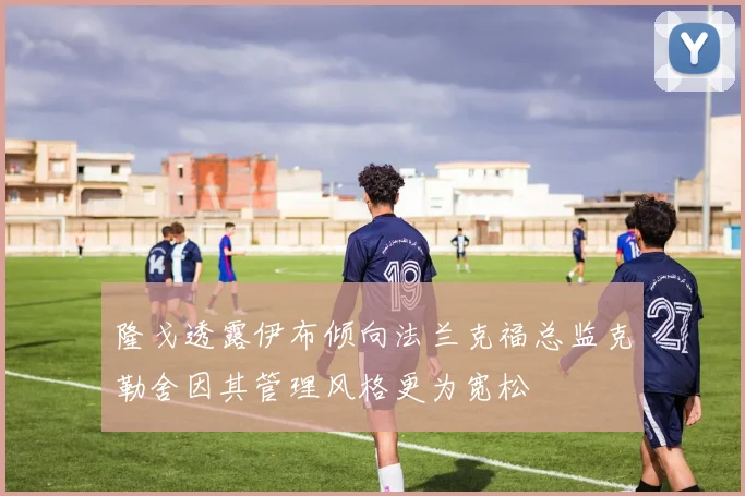 隆戈透露伊布倾向法兰克福总监克勒舍因其管理风格更为宽松