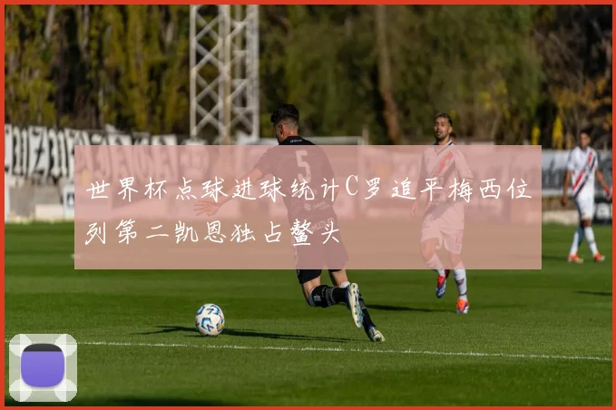世界杯点球进球统计C罗追平梅西位列第二凯恩独占鳌头