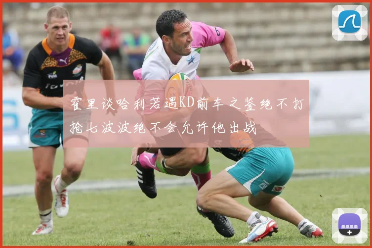 霍里谈哈利若遇KD前车之鉴绝不打抢七波波绝不会允许他出战