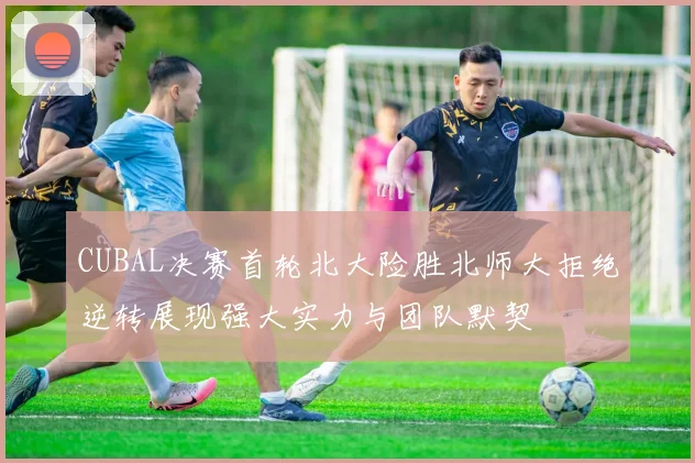 CUBAL决赛首轮北大险胜北师大拒绝逆转展现强大实力与团队默契