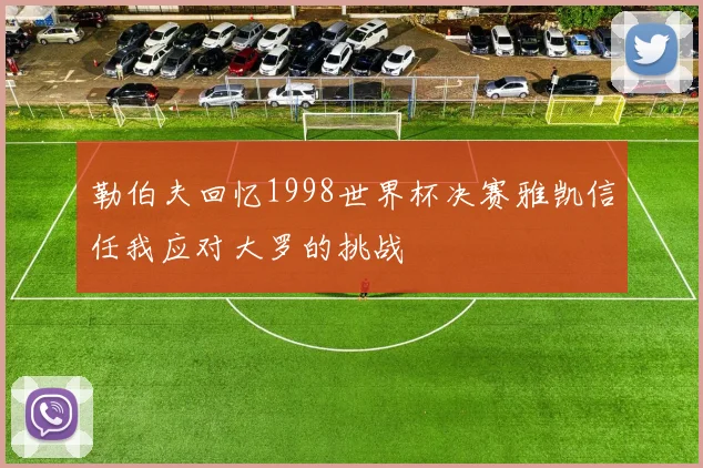 勒伯夫回忆1998世界杯决赛雅凯信任我应对大罗的挑战