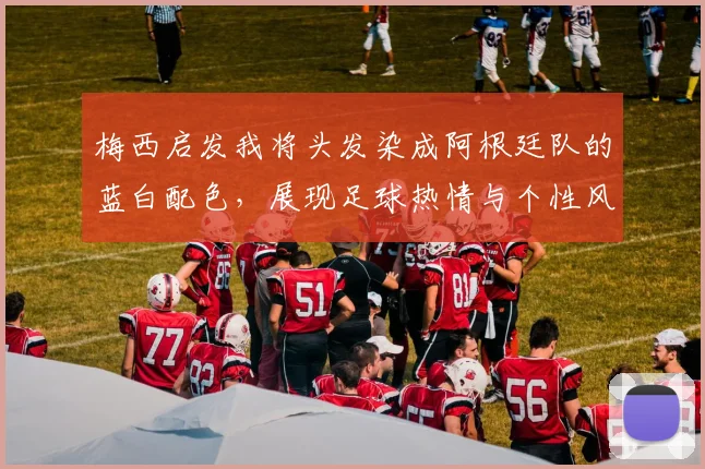 梅西启发我将头发染成阿根廷队的蓝白配色，展现足球热情与个性风采