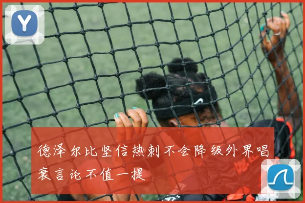 德泽尔比坚信热刺不会降级外界唱衰言论不值一提