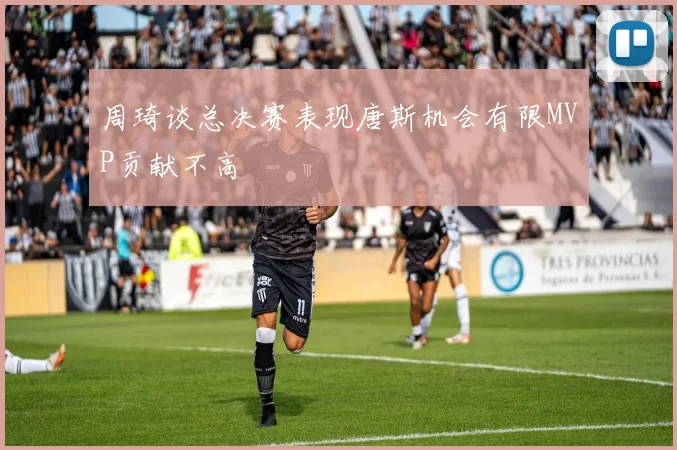 周琦谈总决赛表现唐斯机会有限MVP贡献不高