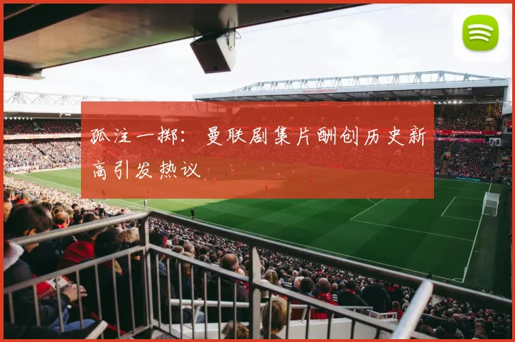 孤注一掷：曼联剧集片酬创历史新高引发热议