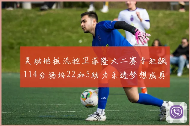 灵动地板流控卫菲隆大二赛季狂飙114分场均22加5助力乐透梦想成真